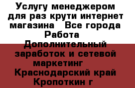 Услугу менеджером для раз крути интернет-магазина - Все города Работа » Дополнительный заработок и сетевой маркетинг   . Краснодарский край,Кропоткин г.
